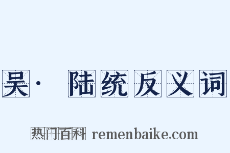吴·陆统反义词是什么意思的图片